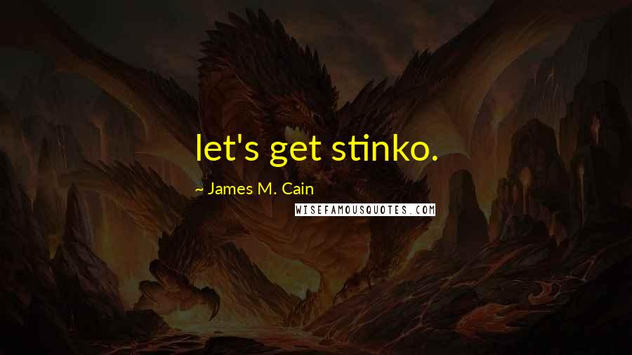 James M. Cain Quotes: let's get stinko.