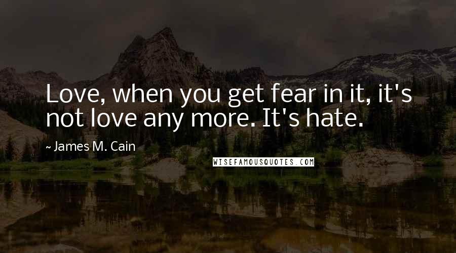 James M. Cain Quotes: Love, when you get fear in it, it's not love any more. It's hate.