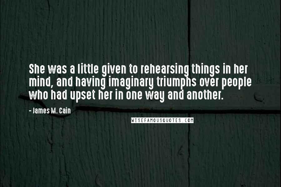 James M. Cain Quotes: She was a little given to rehearsing things in her mind, and having imaginary triumphs over people who had upset her in one way and another.