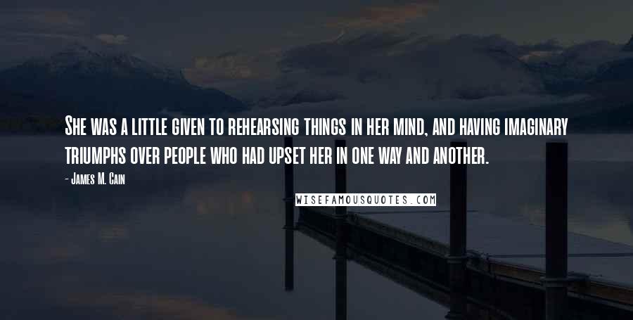 James M. Cain Quotes: She was a little given to rehearsing things in her mind, and having imaginary triumphs over people who had upset her in one way and another.