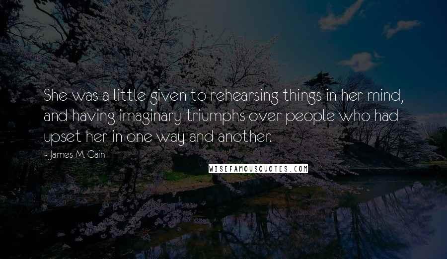 James M. Cain Quotes: She was a little given to rehearsing things in her mind, and having imaginary triumphs over people who had upset her in one way and another.