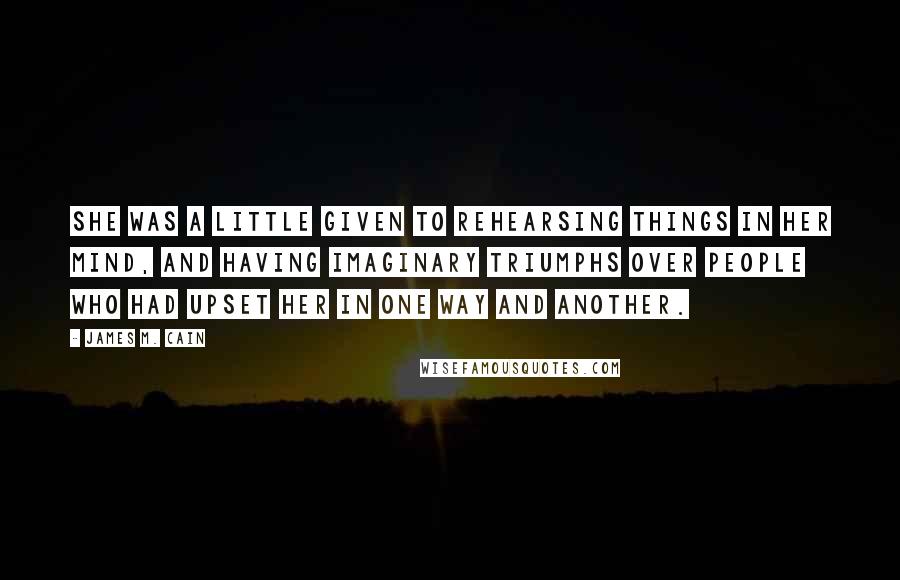 James M. Cain Quotes: She was a little given to rehearsing things in her mind, and having imaginary triumphs over people who had upset her in one way and another.