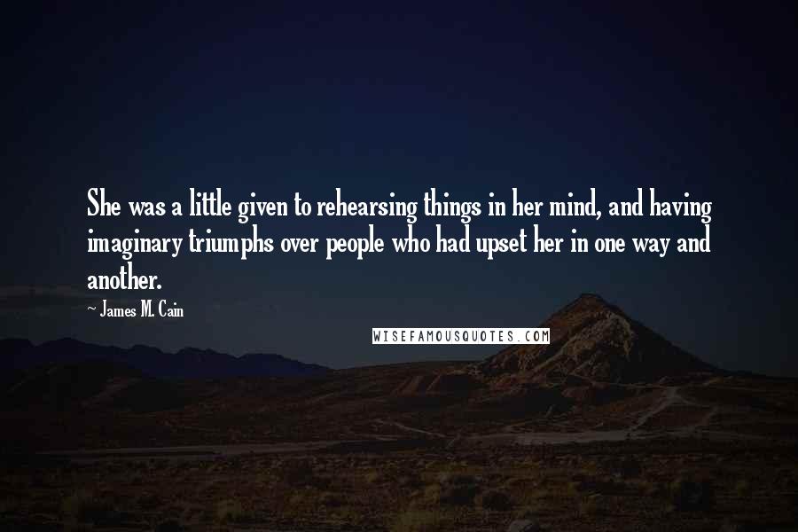 James M. Cain Quotes: She was a little given to rehearsing things in her mind, and having imaginary triumphs over people who had upset her in one way and another.