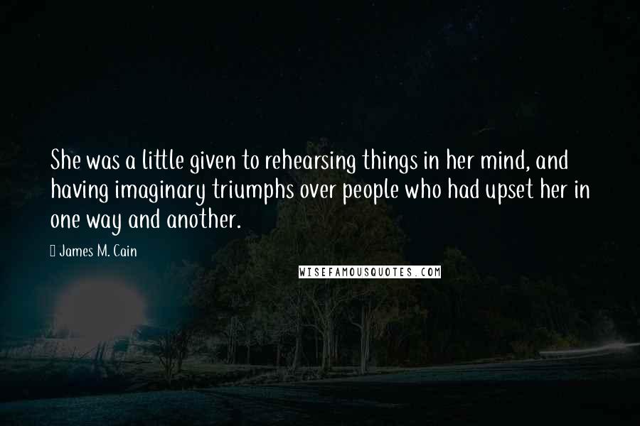 James M. Cain Quotes: She was a little given to rehearsing things in her mind, and having imaginary triumphs over people who had upset her in one way and another.