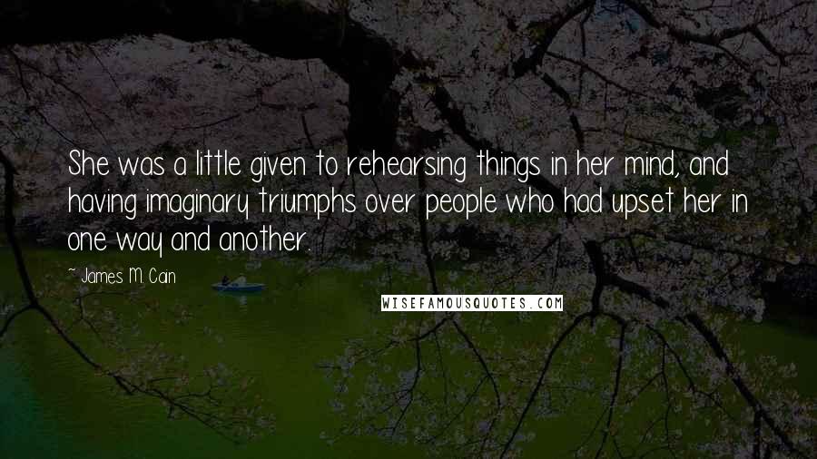 James M. Cain Quotes: She was a little given to rehearsing things in her mind, and having imaginary triumphs over people who had upset her in one way and another.