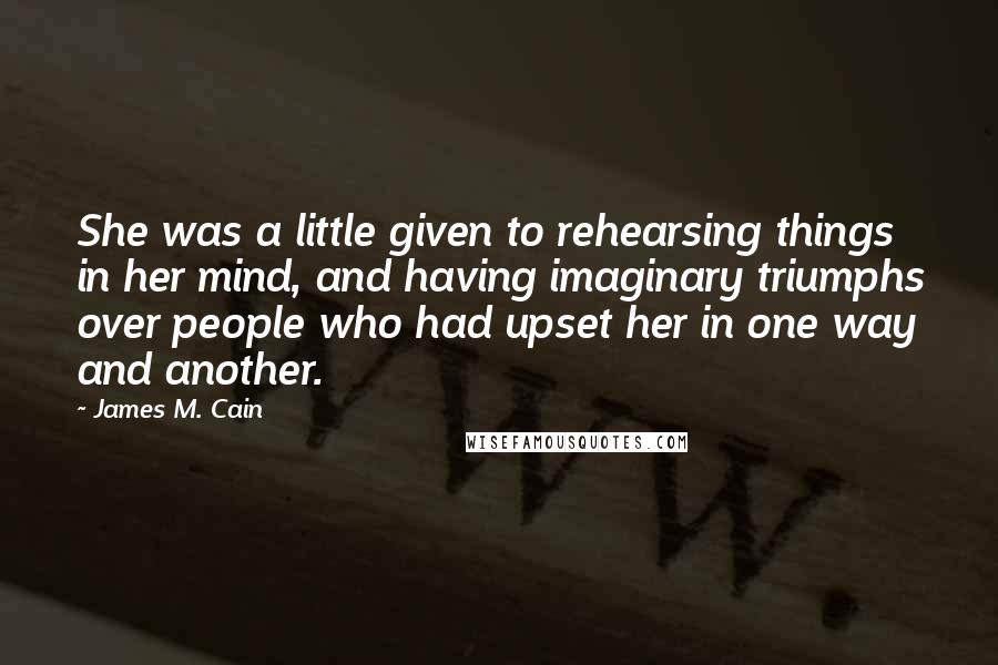 James M. Cain Quotes: She was a little given to rehearsing things in her mind, and having imaginary triumphs over people who had upset her in one way and another.