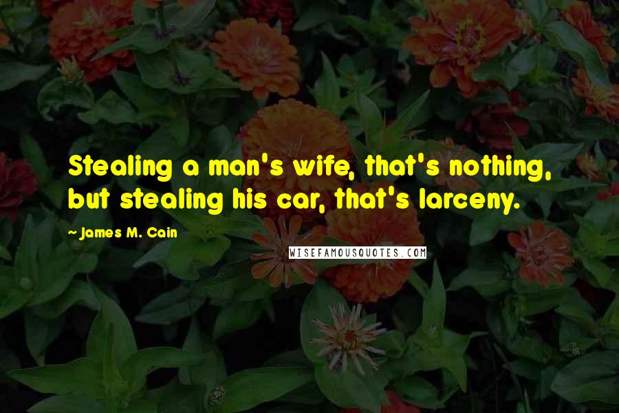 James M. Cain Quotes: Stealing a man's wife, that's nothing, but stealing his car, that's larceny.