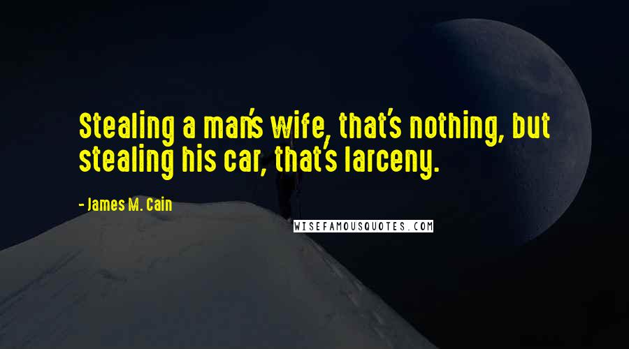 James M. Cain Quotes: Stealing a man's wife, that's nothing, but stealing his car, that's larceny.