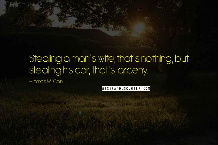 James M. Cain Quotes: Stealing a man's wife, that's nothing, but stealing his car, that's larceny.