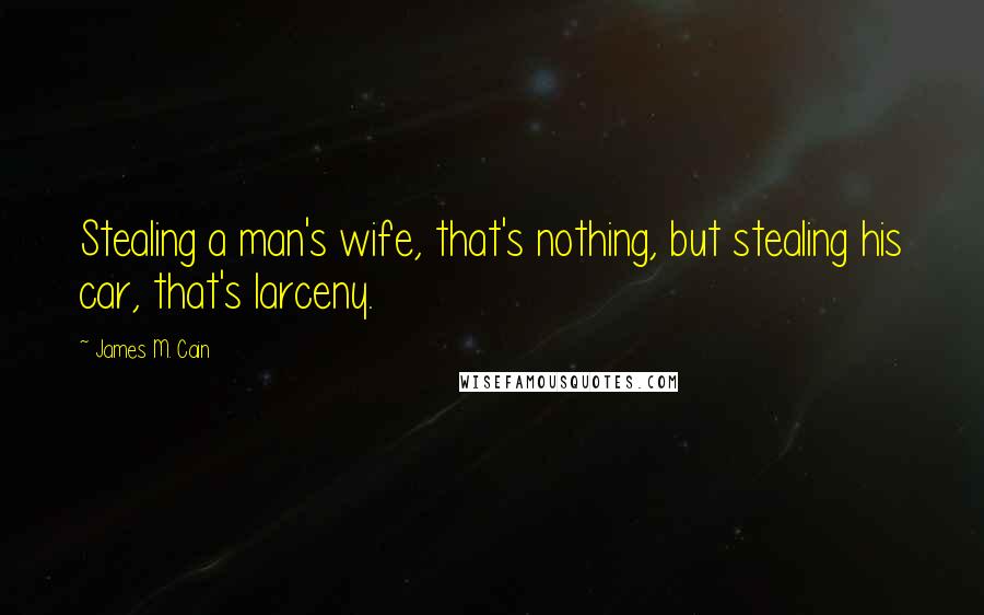James M. Cain Quotes: Stealing a man's wife, that's nothing, but stealing his car, that's larceny.