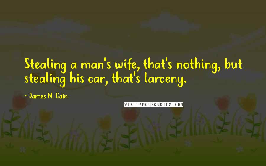 James M. Cain Quotes: Stealing a man's wife, that's nothing, but stealing his car, that's larceny.