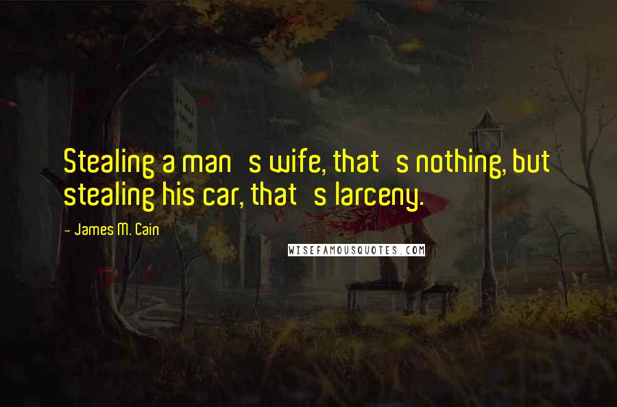 James M. Cain Quotes: Stealing a man's wife, that's nothing, but stealing his car, that's larceny.