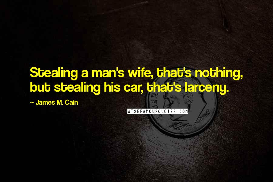 James M. Cain Quotes: Stealing a man's wife, that's nothing, but stealing his car, that's larceny.