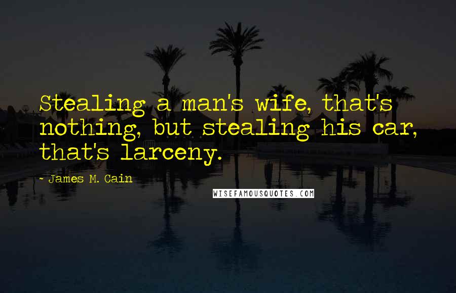 James M. Cain Quotes: Stealing a man's wife, that's nothing, but stealing his car, that's larceny.