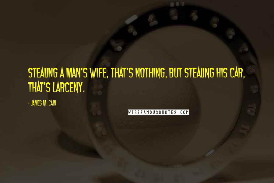 James M. Cain Quotes: Stealing a man's wife, that's nothing, but stealing his car, that's larceny.