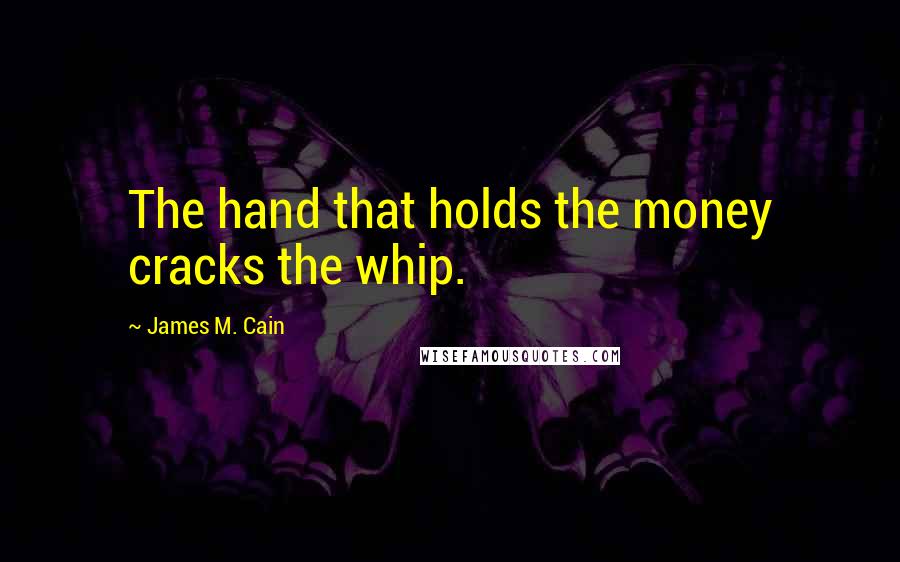 James M. Cain Quotes: The hand that holds the money cracks the whip.