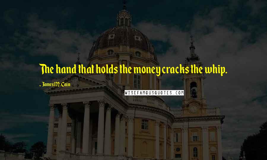 James M. Cain Quotes: The hand that holds the money cracks the whip.
