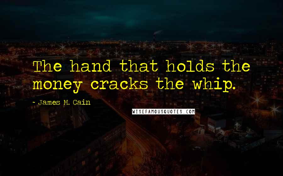 James M. Cain Quotes: The hand that holds the money cracks the whip.