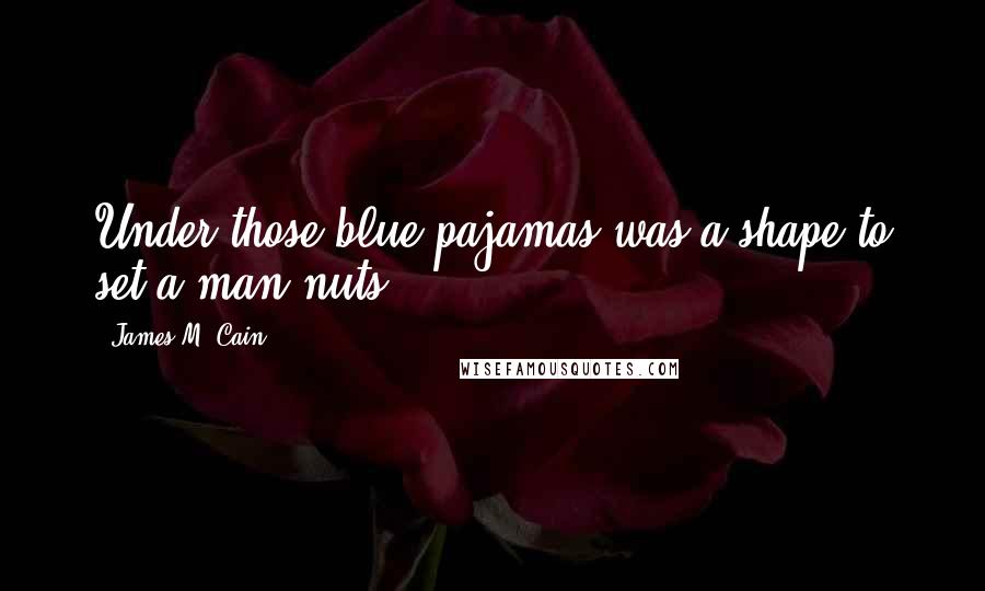 James M. Cain Quotes: Under those blue pajamas was a shape to set a man nuts ...