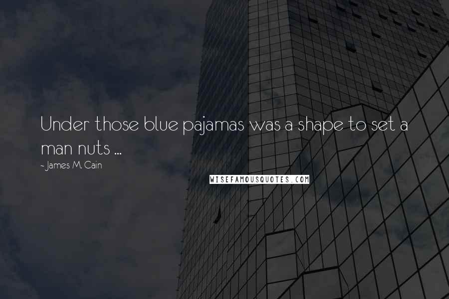 James M. Cain Quotes: Under those blue pajamas was a shape to set a man nuts ...