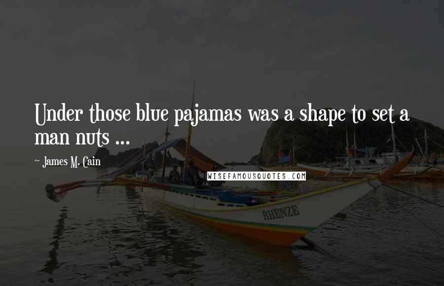 James M. Cain Quotes: Under those blue pajamas was a shape to set a man nuts ...