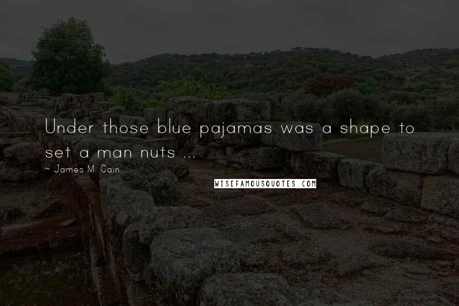 James M. Cain Quotes: Under those blue pajamas was a shape to set a man nuts ...