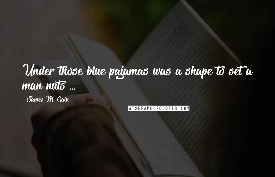 James M. Cain Quotes: Under those blue pajamas was a shape to set a man nuts ...