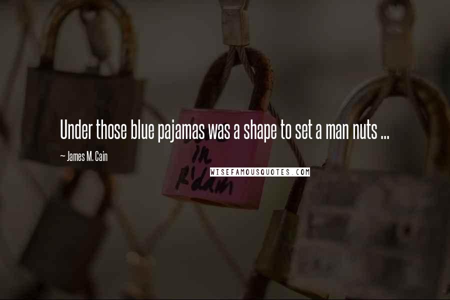 James M. Cain Quotes: Under those blue pajamas was a shape to set a man nuts ...