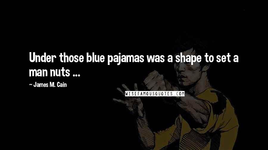 James M. Cain Quotes: Under those blue pajamas was a shape to set a man nuts ...