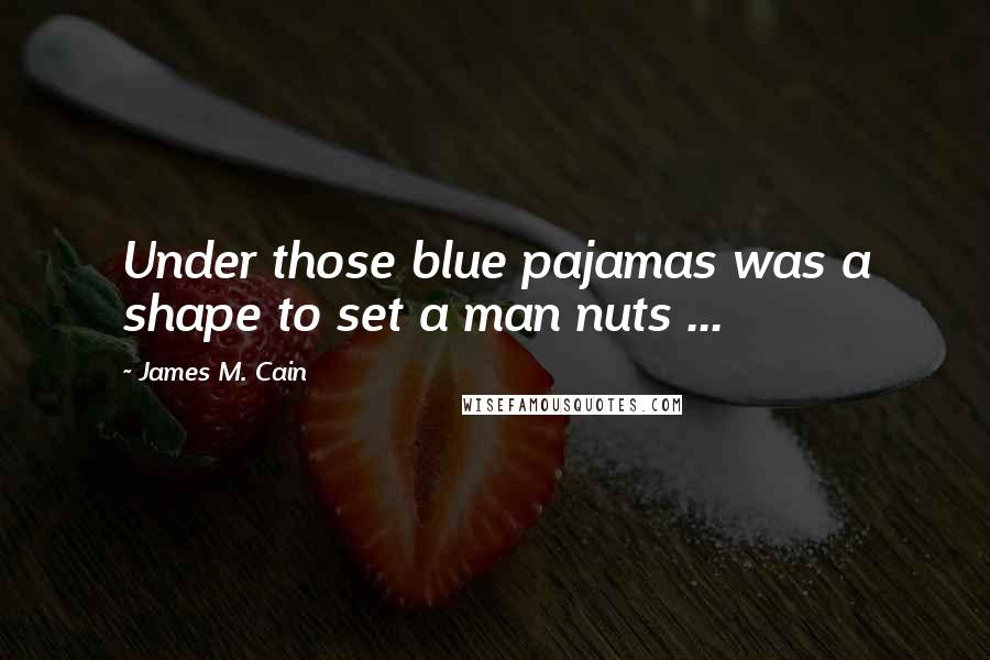 James M. Cain Quotes: Under those blue pajamas was a shape to set a man nuts ...