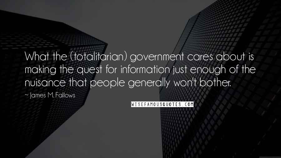 James M. Fallows Quotes: What the (totalitarian) government cares about is making the quest for information just enough of the nuisance that people generally won't bother.