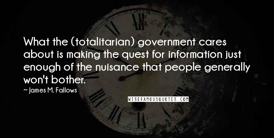 James M. Fallows Quotes: What the (totalitarian) government cares about is making the quest for information just enough of the nuisance that people generally won't bother.