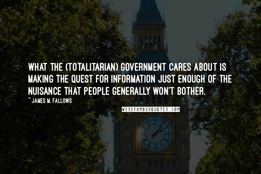 James M. Fallows Quotes: What the (totalitarian) government cares about is making the quest for information just enough of the nuisance that people generally won't bother.
