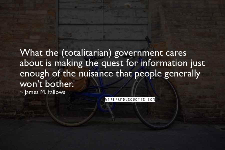 James M. Fallows Quotes: What the (totalitarian) government cares about is making the quest for information just enough of the nuisance that people generally won't bother.