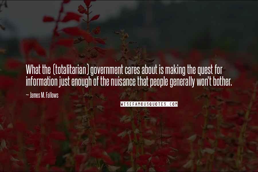 James M. Fallows Quotes: What the (totalitarian) government cares about is making the quest for information just enough of the nuisance that people generally won't bother.