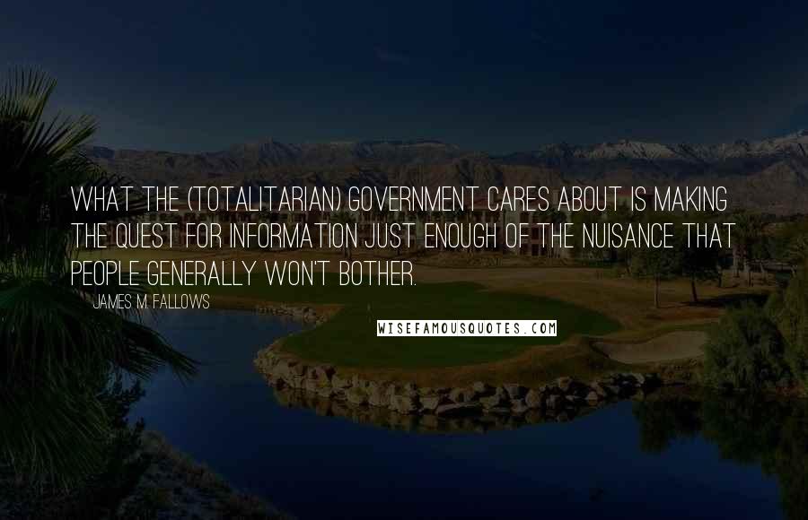 James M. Fallows Quotes: What the (totalitarian) government cares about is making the quest for information just enough of the nuisance that people generally won't bother.