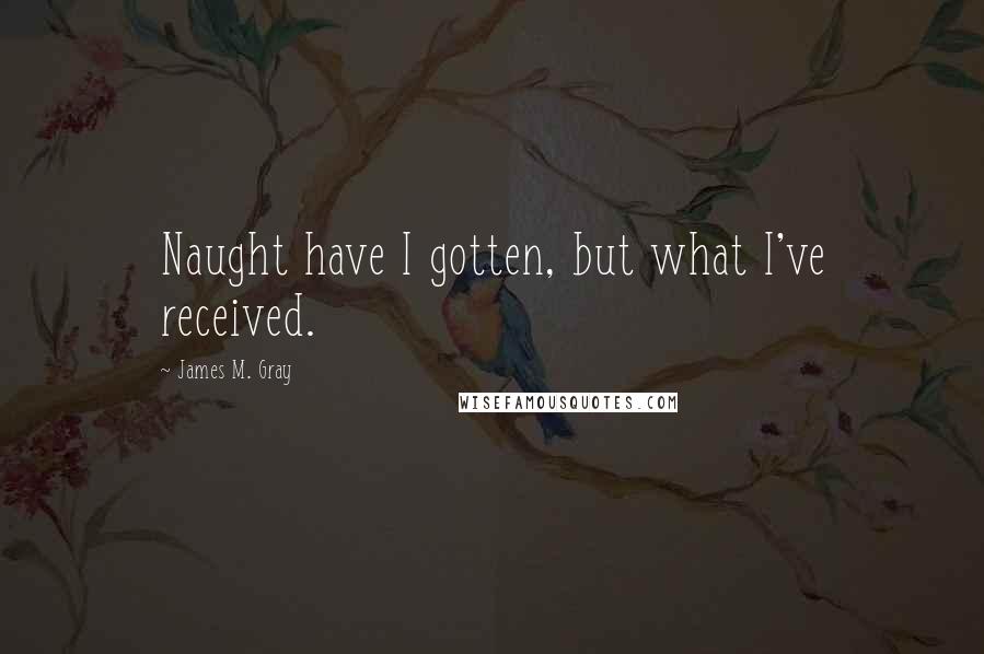 James M. Gray Quotes: Naught have I gotten, but what I've received.