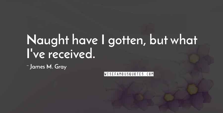 James M. Gray Quotes: Naught have I gotten, but what I've received.