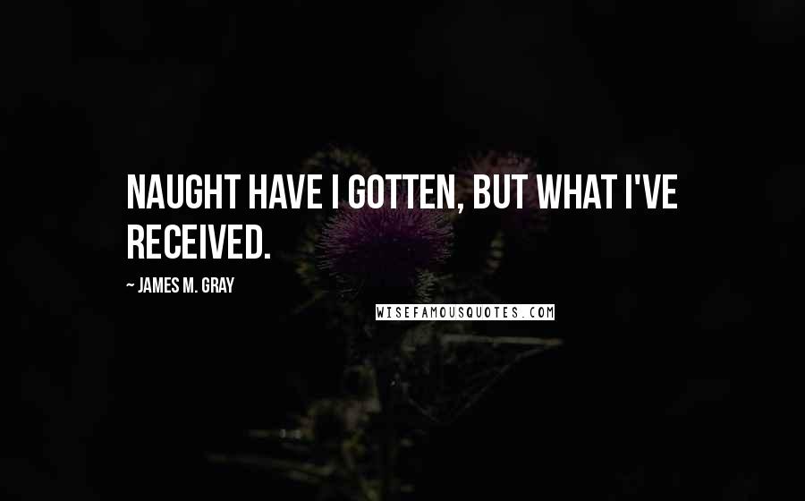 James M. Gray Quotes: Naught have I gotten, but what I've received.