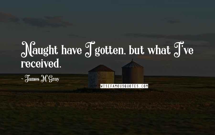 James M. Gray Quotes: Naught have I gotten, but what I've received.