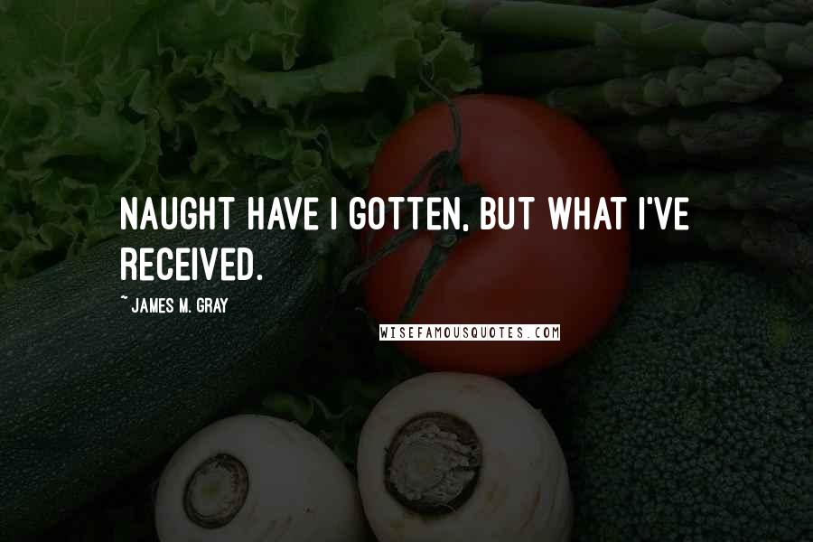 James M. Gray Quotes: Naught have I gotten, but what I've received.