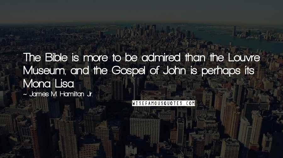 James M. Hamilton Jr. Quotes: The Bible is more to be admired than the Louvre Museum, and the Gospel of John is perhaps its Mona Lisa.