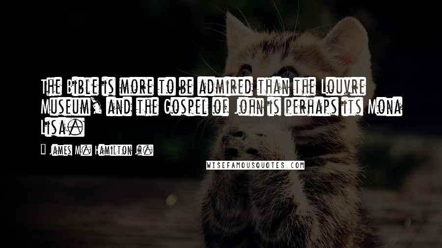 James M. Hamilton Jr. Quotes: The Bible is more to be admired than the Louvre Museum, and the Gospel of John is perhaps its Mona Lisa.