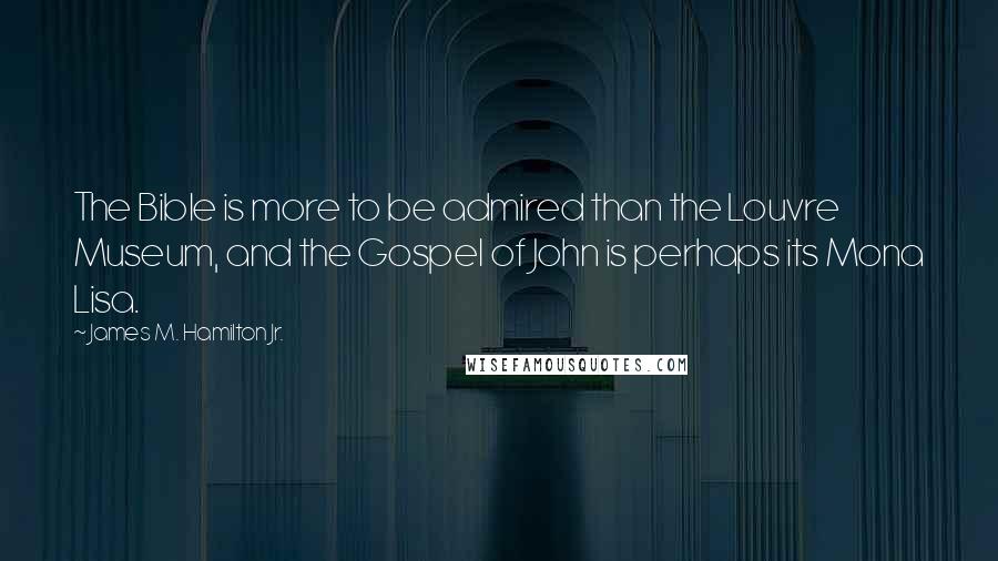 James M. Hamilton Jr. Quotes: The Bible is more to be admired than the Louvre Museum, and the Gospel of John is perhaps its Mona Lisa.