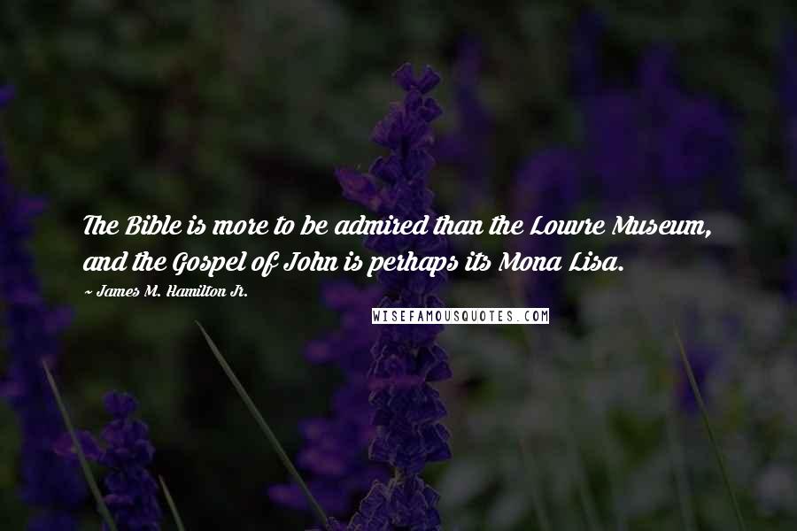 James M. Hamilton Jr. Quotes: The Bible is more to be admired than the Louvre Museum, and the Gospel of John is perhaps its Mona Lisa.