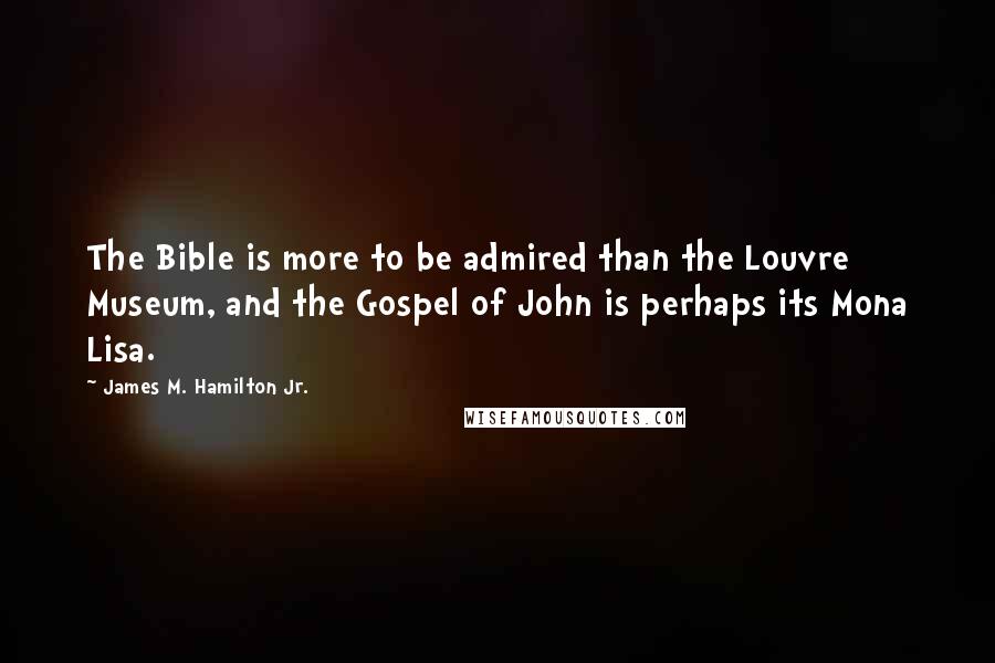 James M. Hamilton Jr. Quotes: The Bible is more to be admired than the Louvre Museum, and the Gospel of John is perhaps its Mona Lisa.