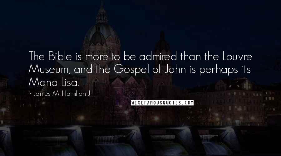 James M. Hamilton Jr. Quotes: The Bible is more to be admired than the Louvre Museum, and the Gospel of John is perhaps its Mona Lisa.