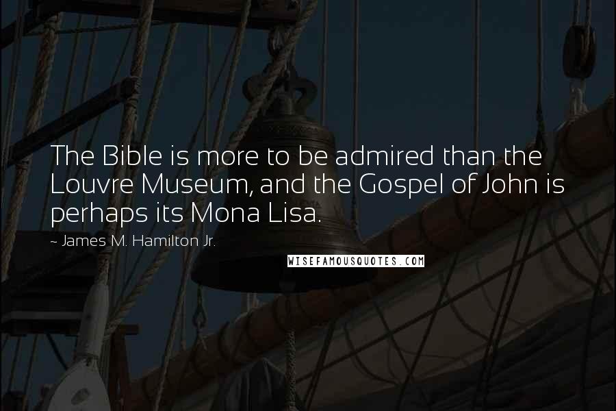 James M. Hamilton Jr. Quotes: The Bible is more to be admired than the Louvre Museum, and the Gospel of John is perhaps its Mona Lisa.