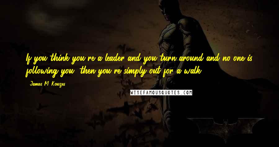 James M. Kouzes Quotes: If you think you're a leader and you turn around and no one is following you, then you're simply out for a walk.