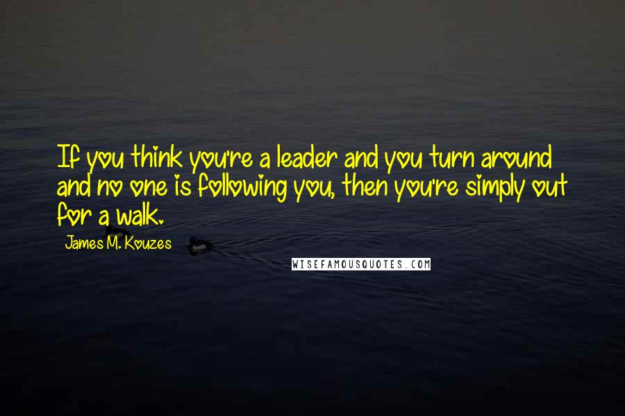 James M. Kouzes Quotes: If you think you're a leader and you turn around and no one is following you, then you're simply out for a walk.
